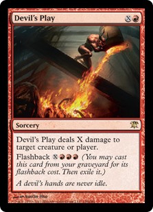 Devil's Play
 Devil's Play deals X damage to any target.
Flashback {X}{R}{R}{R} (You may cast this card from your graveyard for its flashback cost. Then exile it.)